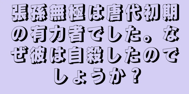 張孫無極は唐代初期の有力者でした。なぜ彼は自殺したのでしょうか？