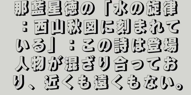 那藍星徳の「水の旋律：西山秋図に刻まれている」：この詩は登場人物が混ざり合っており、近くも遠くもない。