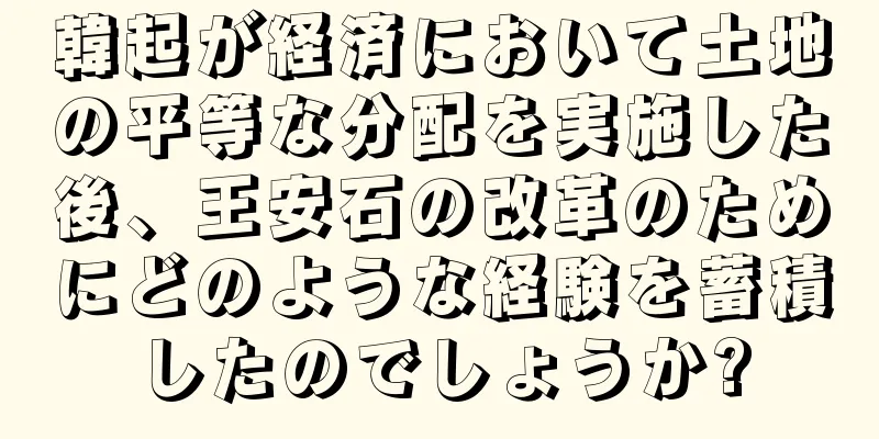 韓起が経済において土地の平等な分配を実施した後、王安石の改革のためにどのような経験を蓄積したのでしょうか?