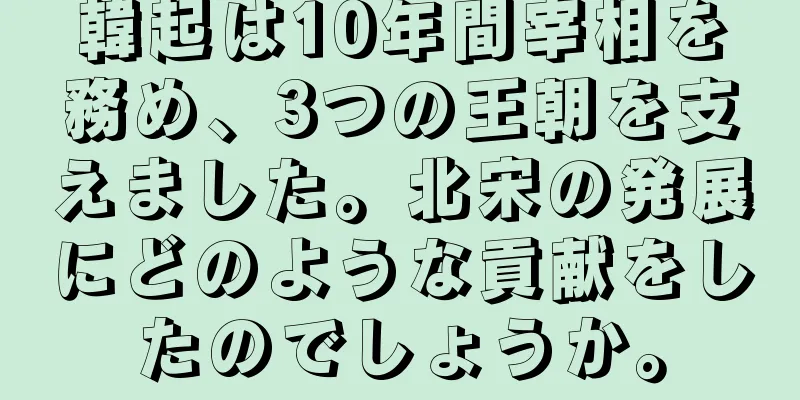 韓起は10年間宰相を務め、3つの王朝を支えました。北宋の発展にどのような貢献をしたのでしょうか。