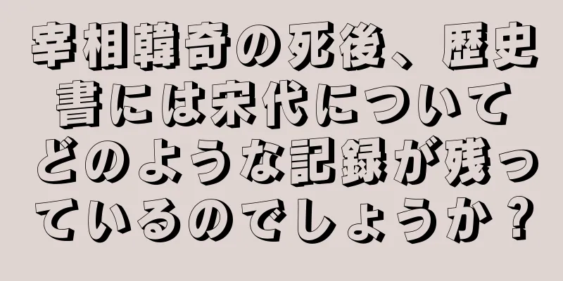 宰相韓奇の死後、歴史書には宋代についてどのような記録が残っているのでしょうか？