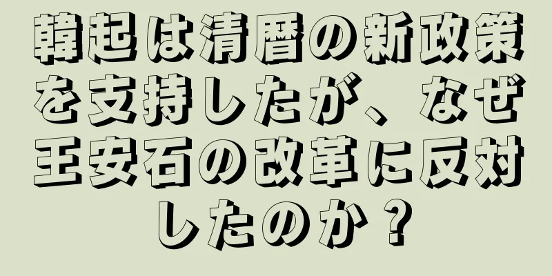 韓起は清暦の新政策を支持したが、なぜ王安石の改革に反対したのか？