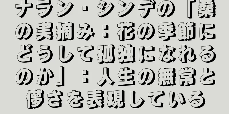 ナラン・シンデの「桑の実摘み：花の季節にどうして孤独になれるのか」：人生の無常と儚さを表現している
