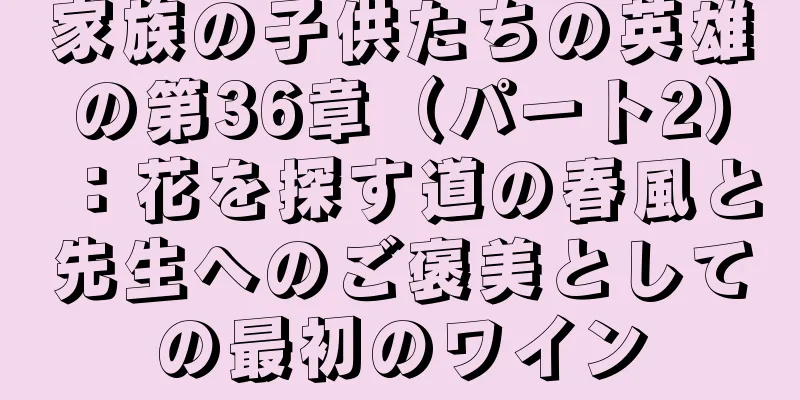 家族の子供たちの英雄の第36章（パート2）：花を探す道の春風と先生へのご褒美としての最初のワイン