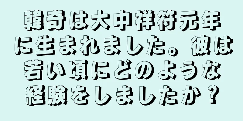 韓奇は大中祥符元年に生まれました。彼は若い頃にどのような経験をしましたか？