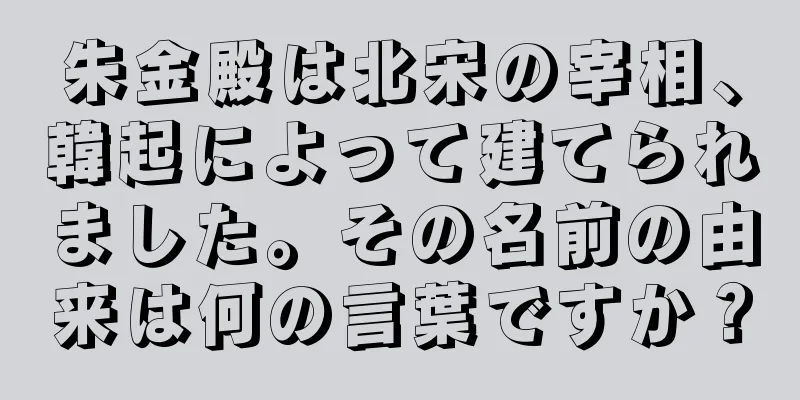 朱金殿は北宋の宰相、韓起によって建てられました。その名前の由来は何の言葉ですか？
