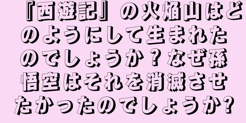 『西遊記』の火焔山はどのようにして生まれたのでしょうか？なぜ孫悟空はそれを消滅させたかったのでしょうか?