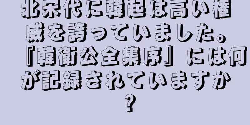 北宋代に韓起は高い権威を誇っていました。『韓衛公全集序』には何が記録されていますか？