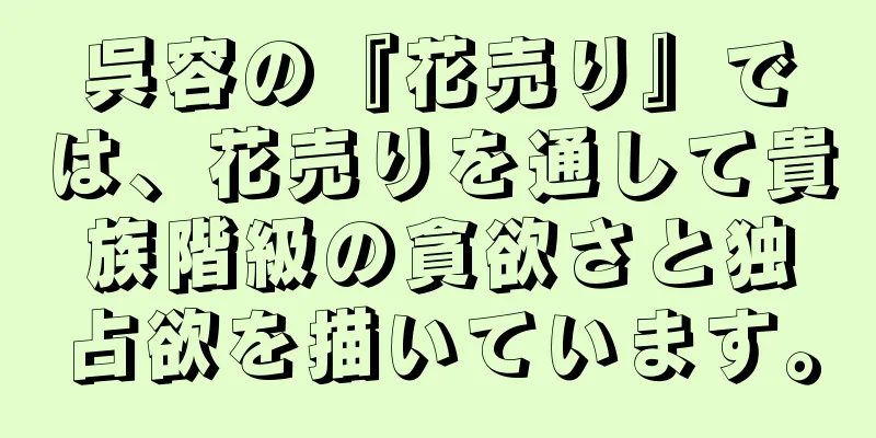 呉容の『花売り』では、花売りを通して貴族階級の貪欲さと独占欲を描いています。