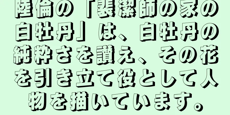 陸倫の「裴潔師の家の白牡丹」は、白牡丹の純粋さを讃え、その花を引き立て役として人物を描いています。
