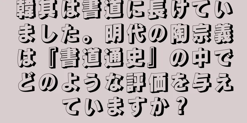 韓其は書道に長けていました。明代の陶宗義は『書道通史』の中でどのような評価を与えていますか？