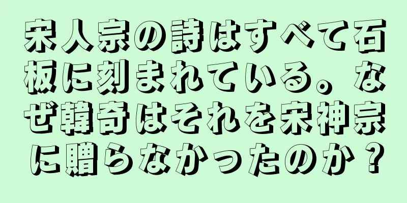 宋人宗の詩はすべて石板に刻まれている。なぜ韓奇はそれを宋神宗に贈らなかったのか？