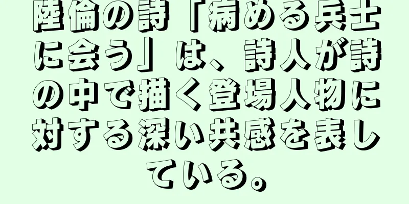 陸倫の詩「病める兵士に会う」は、詩人が詩の中で描く登場人物に対する深い共感を表している。
