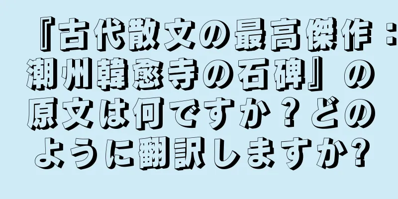 『古代散文の最高傑作：潮州韓愈寺の石碑』の原文は何ですか？どのように翻訳しますか?