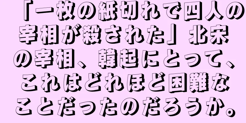 「一枚の紙切れで四人の宰相が殺された」北宋の宰相、韓起にとって、これはどれほど困難なことだったのだろうか。