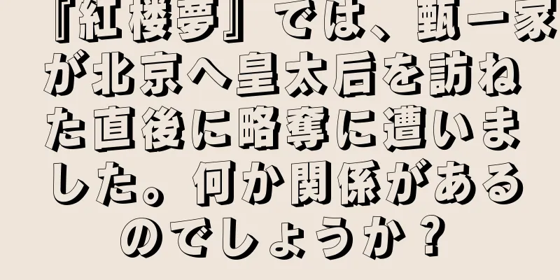 『紅楼夢』では、甄一家が北京へ皇太后を訪ねた直後に略奪に遭いました。何か関係があるのでしょうか？
