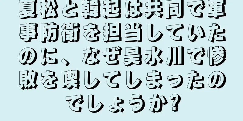 夏松と韓起は共同で軍事防衛を担当していたのに、なぜ昊水川で惨敗を喫してしまったのでしょうか?
