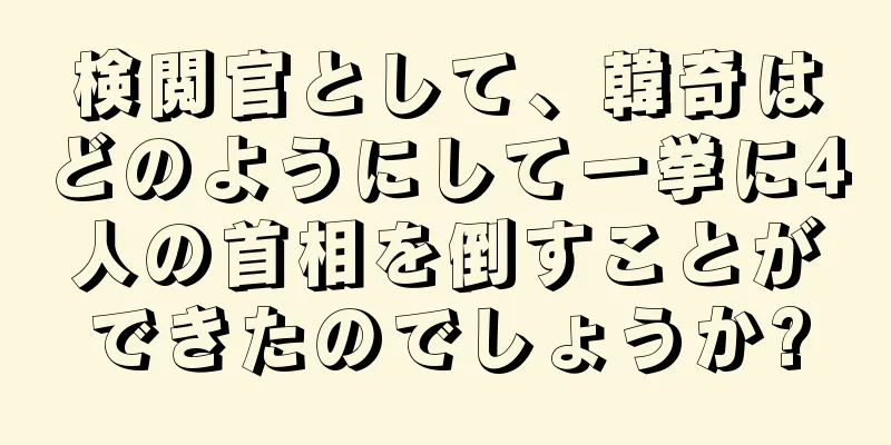検閲官として、韓奇はどのようにして一挙に4人の首相を倒すことができたのでしょうか?