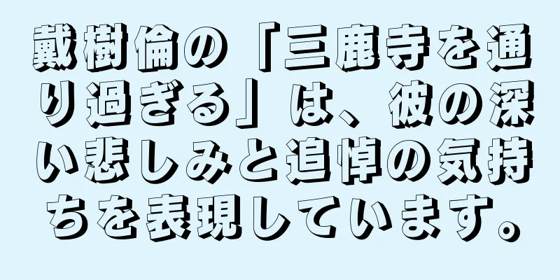 戴樹倫の「三鹿寺を通り過ぎる」は、彼の深い悲しみと追悼の気持ちを表現しています。
