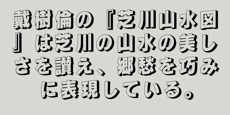 戴樹倫の『芝川山水図』は芝川の山水の美しさを讃え、郷愁を巧みに表現している。