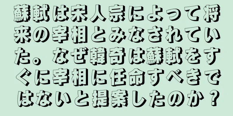 蘇軾は宋人宗によって将来の宰相とみなされていた。なぜ韓奇は蘇軾をすぐに宰相に任命すべきではないと提案したのか？