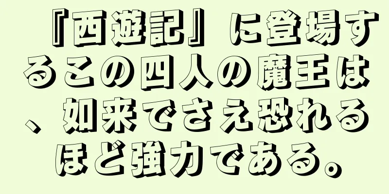 『西遊記』に登場するこの四人の魔王は、如来でさえ恐れるほど強力である。