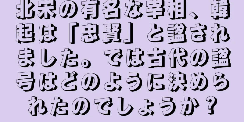 北宋の有名な宰相、韓起は「忠賢」と諡されました。では古代の諡号はどのように決められたのでしょうか？