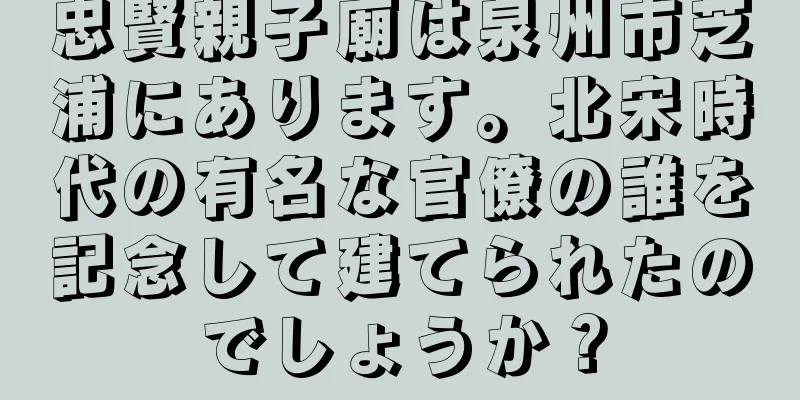 忠賢親子廟は泉州市芝浦にあります。北宋時代の有名な官僚の誰を記念して建てられたのでしょうか？