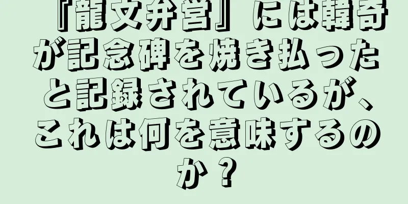 『龍文弁営』には韓奇が記念碑を焼き払ったと記録されているが、これは何を意味するのか？