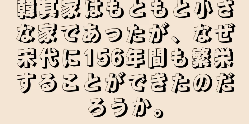 韓其家はもともと小さな家であったが、なぜ宋代に156年間も繁栄することができたのだろうか。