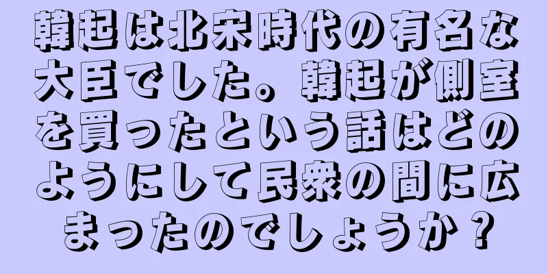 韓起は北宋時代の有名な大臣でした。韓起が側室を買ったという話はどのようにして民衆の間に広まったのでしょうか？