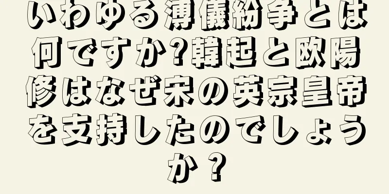 いわゆる溥儀紛争とは何ですか?韓起と欧陽修はなぜ宋の英宗皇帝を支持したのでしょうか？