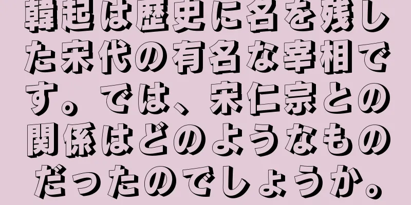韓起は歴史に名を残した宋代の有名な宰相です。では、宋仁宗との関係はどのようなものだったのでしょうか。