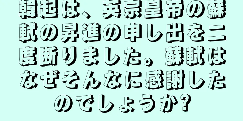 韓起は、英宗皇帝の蘇軾の昇進の申し出を二度断りました。蘇軾はなぜそんなに感謝したのでしょうか?