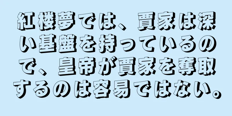 紅楼夢では、賈家は深い基盤を持っているので、皇帝が賈家を奪取するのは容易ではない。
