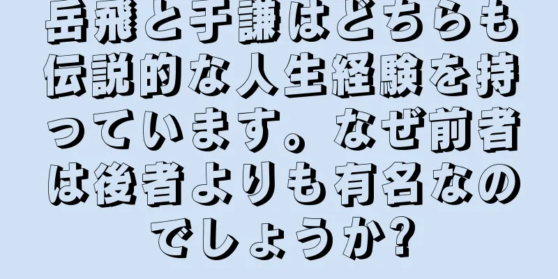 岳飛と于謙はどちらも伝説的な人生経験を持っています。なぜ前者は後者よりも有名なのでしょうか?