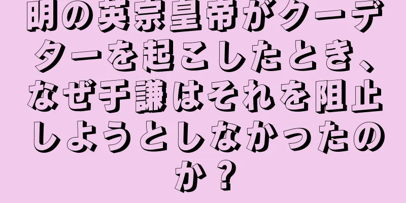 明の英宗皇帝がクーデターを起こしたとき、なぜ于謙はそれを阻止しようとしなかったのか？