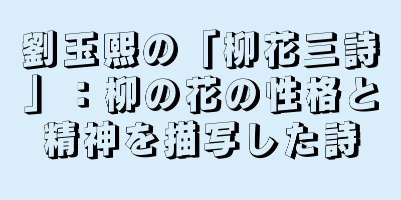 劉玉熙の「柳花三詩」：柳の花の性格と精神を描写した詩