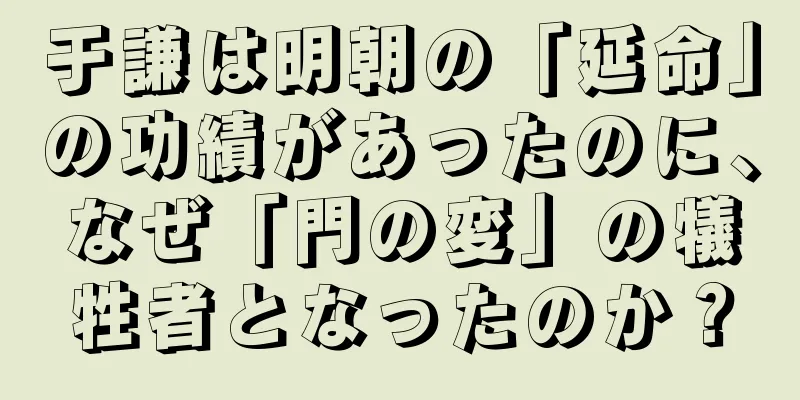 于謙は明朝の「延命」の功績があったのに、なぜ「門の変」の犠牲者となったのか？