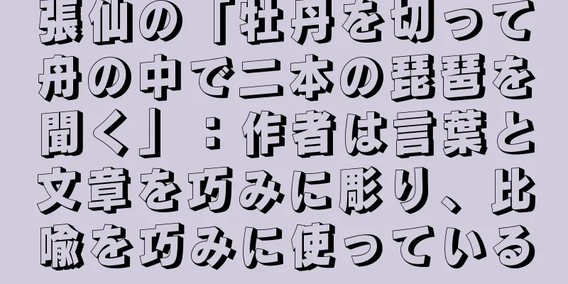 張仙の「牡丹を切って舟の中で二本の琵琶を聞く」：作者は言葉と文章を巧みに彫り、比喩を巧みに使っている