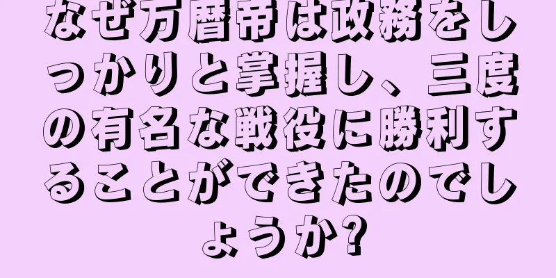 なぜ万暦帝は政務をしっかりと掌握し、三度の有名な戦役に勝利することができたのでしょうか?