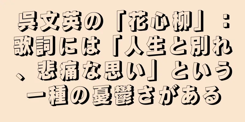 呉文英の「花心柳」：歌詞には「人生と別れ、悲痛な思い」という一種の憂鬱さがある
