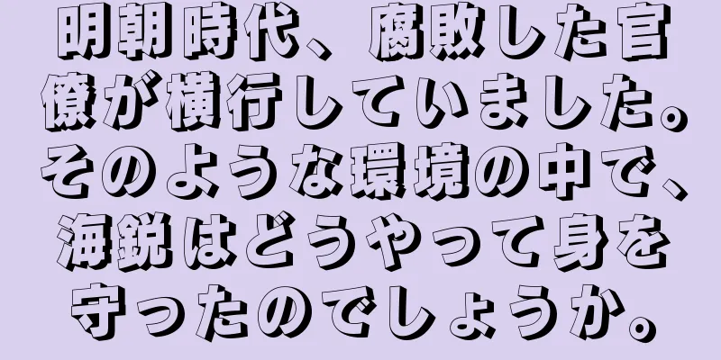 明朝時代、腐敗した官僚が横行していました。そのような環境の中で、海鋭はどうやって身を守ったのでしょうか。