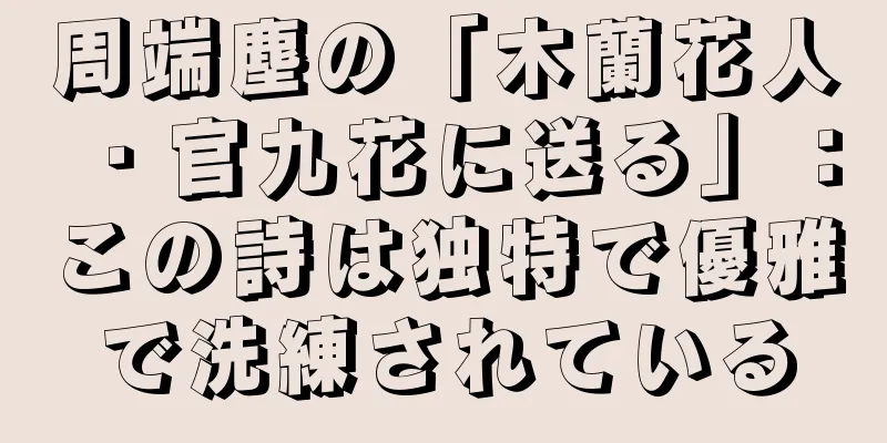 周端塵の「木蘭花人・官九花に送る」：この詩は独特で優雅で洗練されている