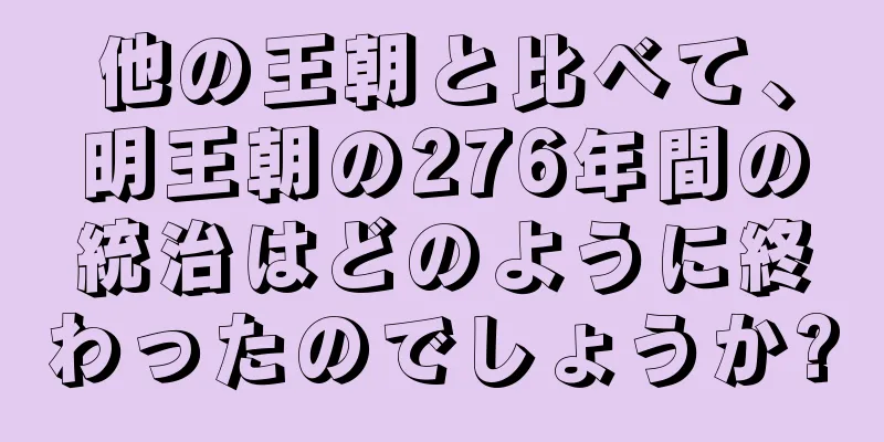 他の王朝と比べて、明王朝の276年間の統治はどのように終わったのでしょうか?