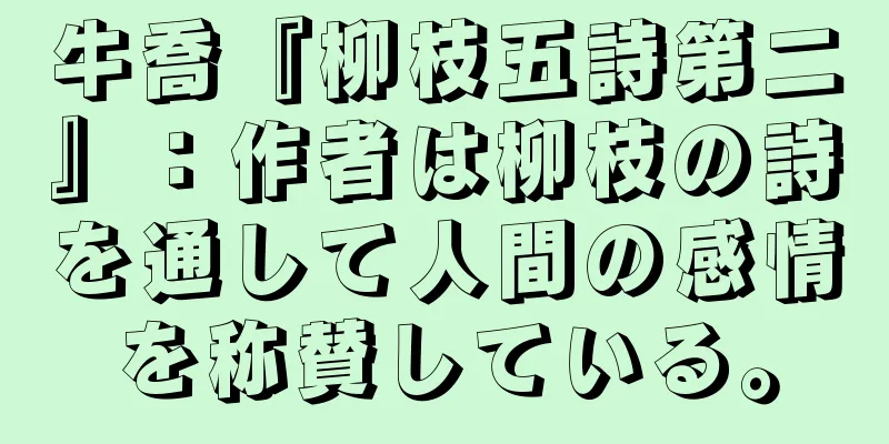 牛喬『柳枝五詩第二』：作者は柳枝の詩を通して人間の感情を称賛している。
