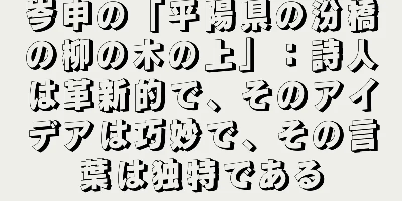 岑申の「平陽県の汾橋の柳の木の上」：詩人は革新的で、そのアイデアは巧妙で、その言葉は独特である