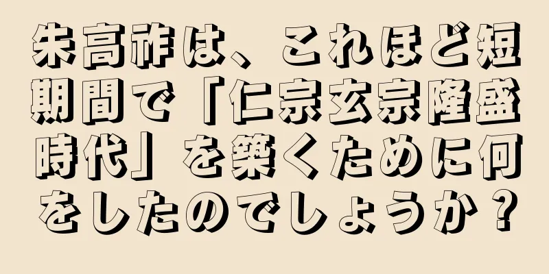 朱高祚は、これほど短期間で「仁宗玄宗隆盛時代」を築くために何をしたのでしょうか？