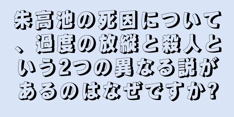 朱高池の死因について、過度の放縦と殺人という2つの異なる説があるのはなぜですか?