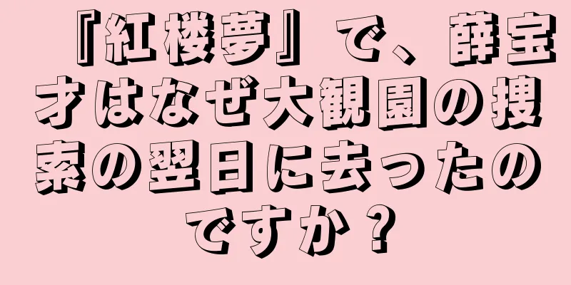 『紅楼夢』で、薛宝才はなぜ大観園の捜索の翌日に去ったのですか？